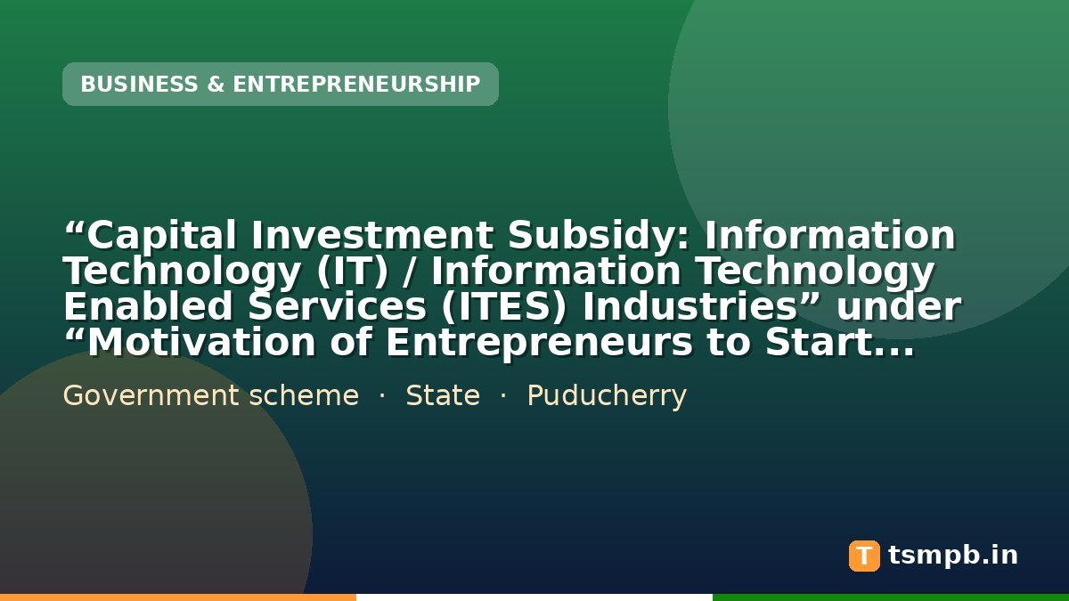 โCapital Investment Subsidy: Information Technology (IT) / Information Technology Enabled Services (ITES) Industriesโ under โMotivation of Entrepreneurs to Start Industries and Fiscal Assistance to Industriesโ