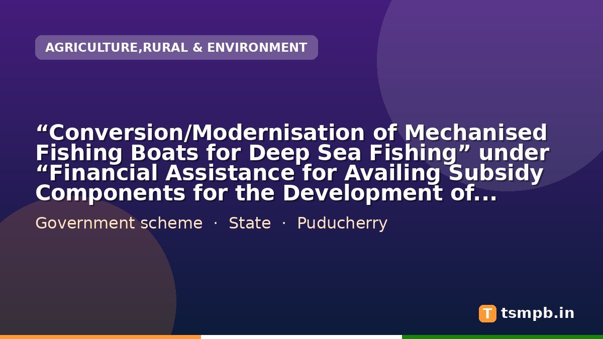 โConversion/Modernisation of Mechanised Fishing Boats for Deep Sea Fishingโ under โFinancial Assistance for Availing Subsidy Components for the Development of Marine Fisheriesโ