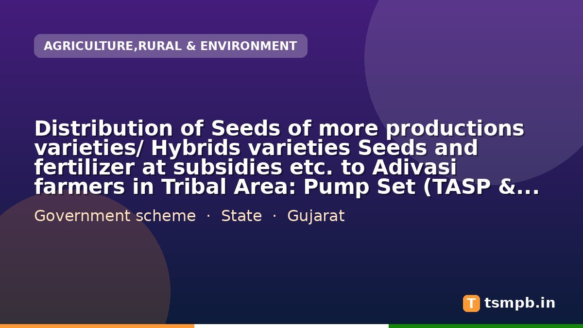 Distribution of Seeds of more productions varieties/ Hybrids varieties Seeds and fertilizer at subsidies etc. to Adivasi farmers in Tribal Area: Pump Set (TASP & OTASP) Gujarat