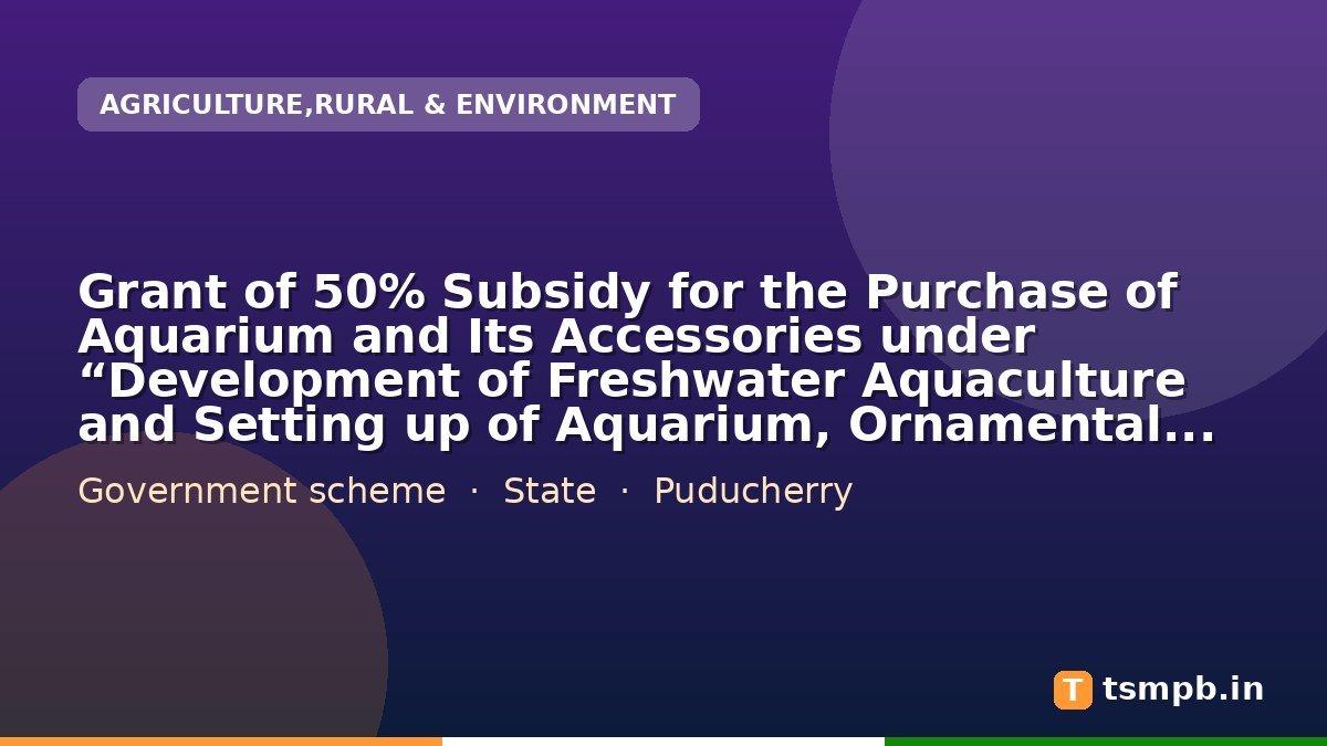 Grant of 50% Subsidy for the Purchase of Aquarium and Its Accessories under โDevelopment of Freshwater Aquaculture and Setting up of Aquarium, Ornamental Fish Breeding Centreโ