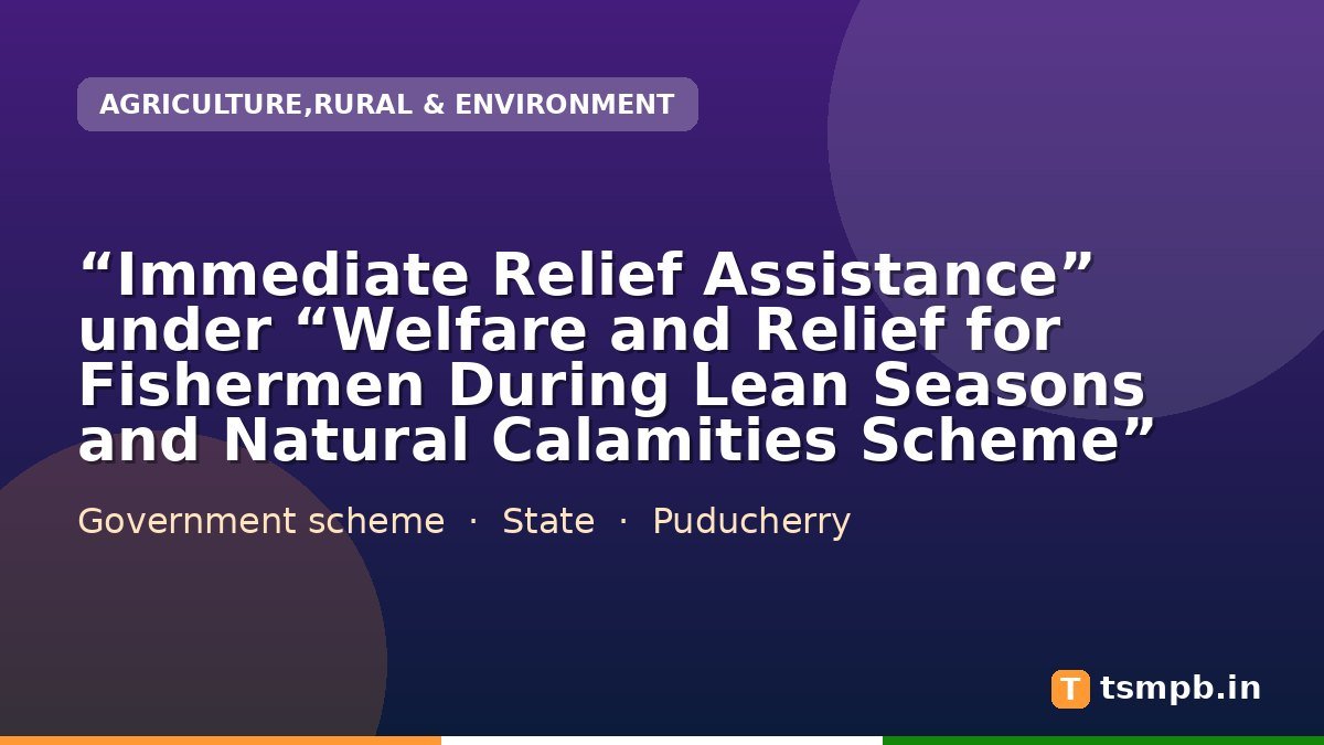 “Immediate Relief Assistance” under “Welfare and Relief for Fishermen During Lean Seasons and Natural Calamities Scheme”