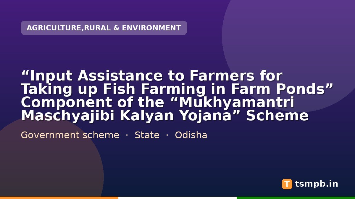 “Input Assistance to Farmers for Taking up Fish Farming in Farm Ponds” Component of the “Mukhyamantri Maschyajibi Kalyan Yojana” Scheme