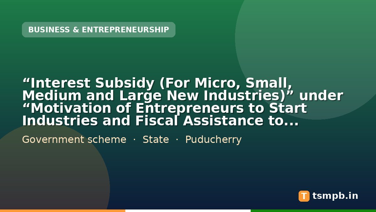 “Interest Subsidy (For Micro, Small, Medium and Large New Industries)” under “Motivation of Entrepreneurs to Start Industries and Fiscal Assistance to Industries – Various Incentives”