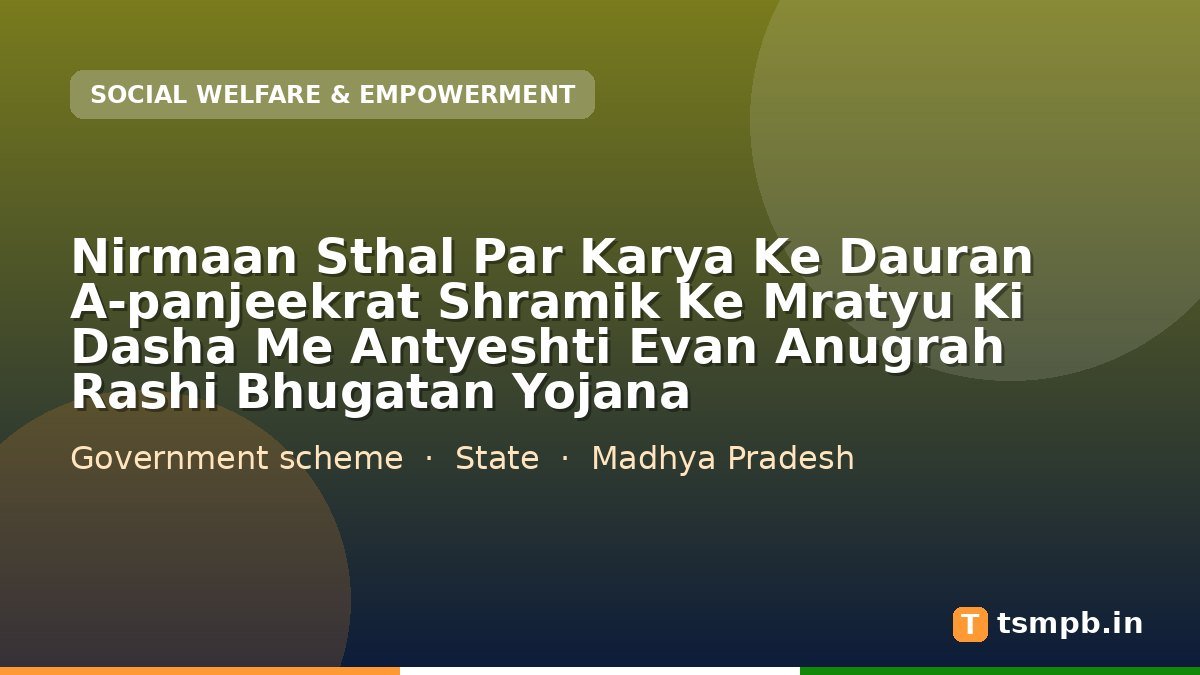 Nirmaan Sthal Par Karya Ke Dauran A-panjeekrat Shramik Ke Mratyu Ki Dasha Me Antyeshti Evan Anugrah Rashi Bhugatan Yojana