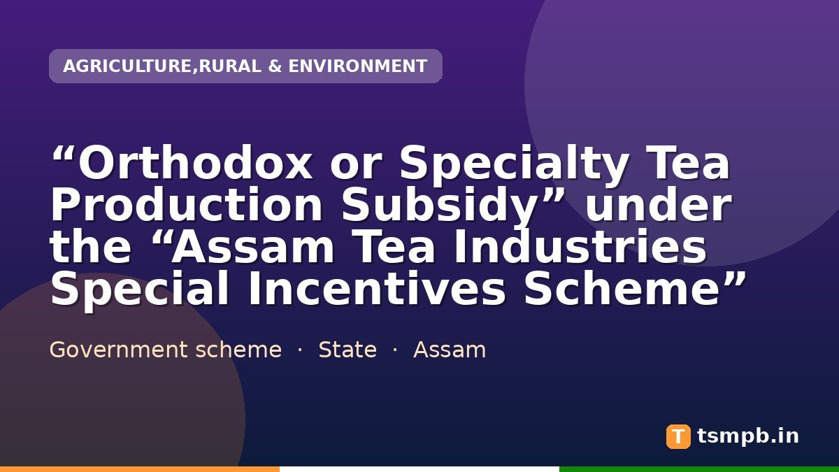 “Orthodox or Specialty Tea Production Subsidy” under the “Assam Tea Industries Special Incentives Scheme”