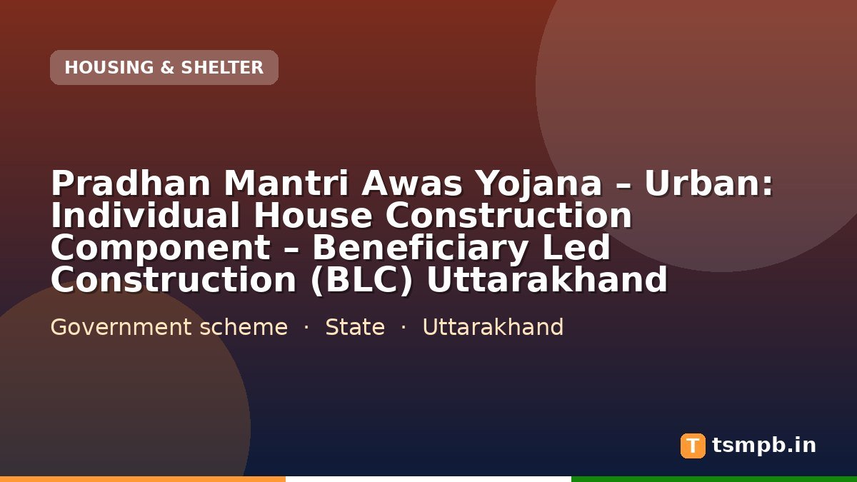 Pradhan Mantri Awas Yojana – Urban: Individual House Construction Component – Beneficiary Led Construction (BLC) Uttarakhand