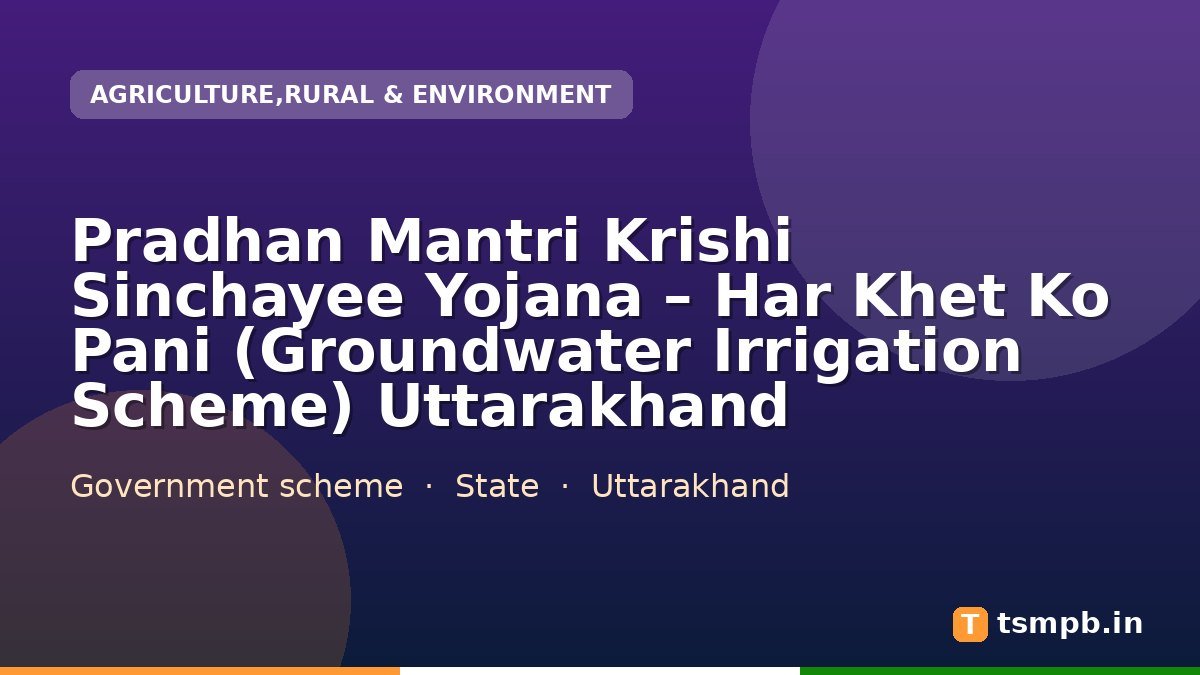Pradhan Mantri Krishi Sinchayee Yojana – Har Khet Ko Pani (Groundwater Irrigation Scheme) Uttarakhand