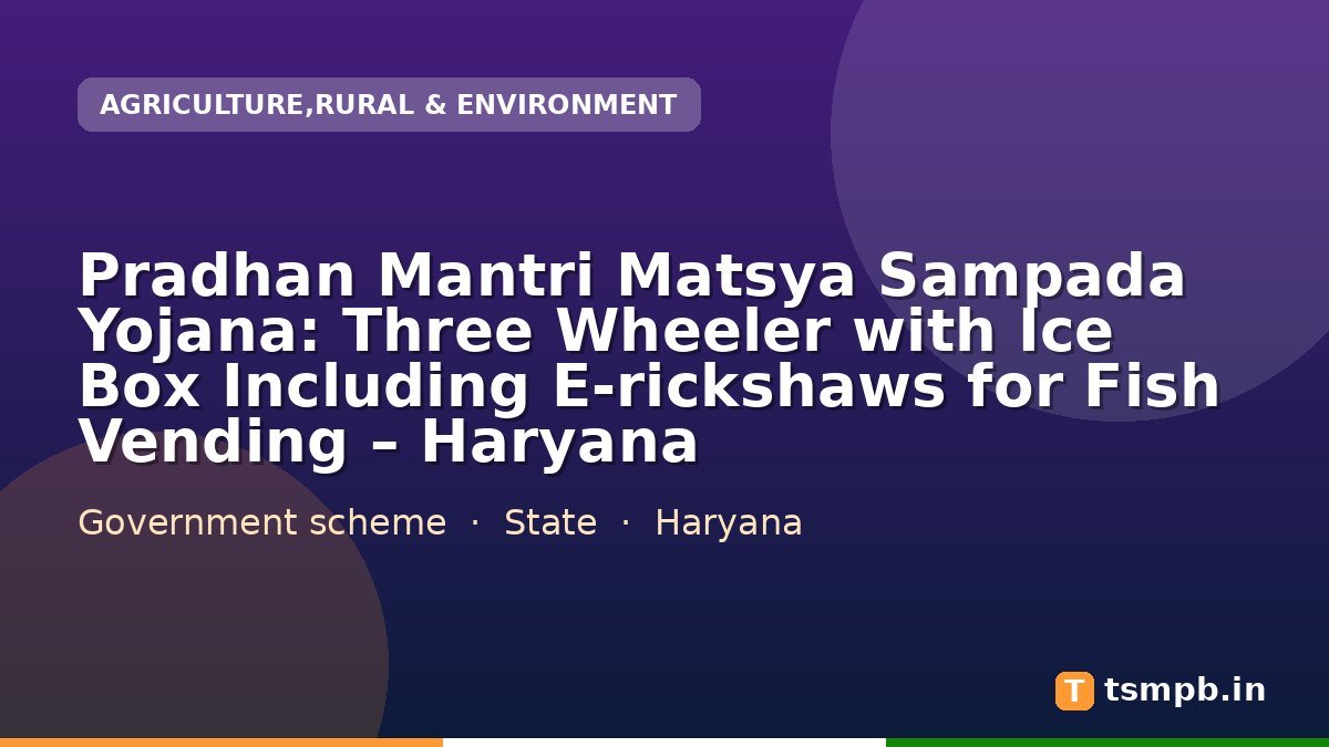 Pradhan Mantri Matsya Sampada Yojana: Three Wheeler with Ice Box Including E-rickshaws for Fish Vending – Haryana