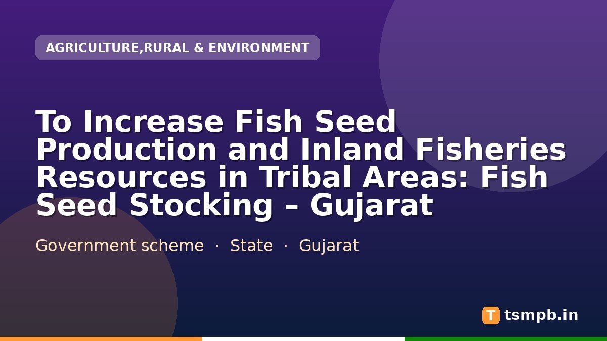To Increase Fish Seed Production and Inland Fisheries Resources in Tribal Areas: Fish Seed Stocking – Gujarat